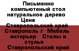 Письменно-компьютеный стол натуральное дерево › Цена ­ 4 000 - Ставропольский край, Ставрополь г. Мебель, интерьер » Столы и стулья   . Ставропольский край,Ставрополь г.